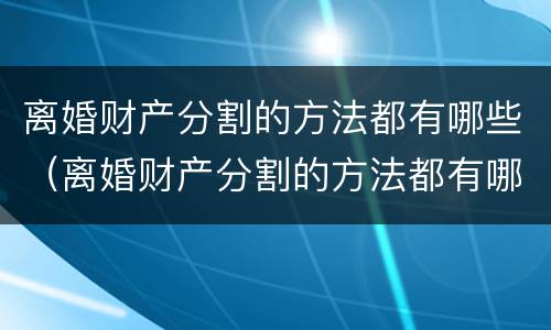 离婚财产分割的方法都有哪些（离婚财产分割的方法都有哪些案例）