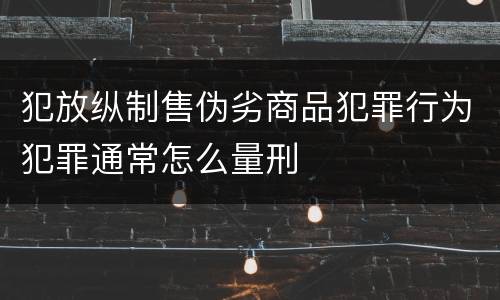 犯放纵制售伪劣商品犯罪行为犯罪通常怎么量刑