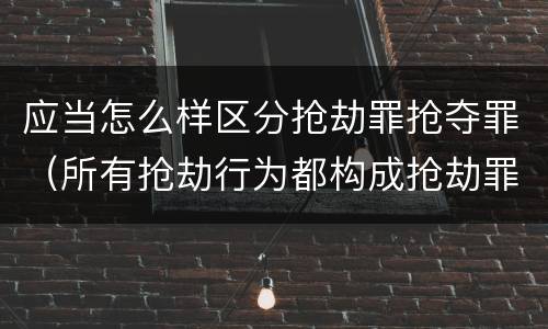 应当怎么样区分抢劫罪抢夺罪（所有抢劫行为都构成抢劫罪吗）