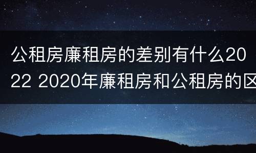 公租房廉租房的差别有什么2022 2020年廉租房和公租房的区别