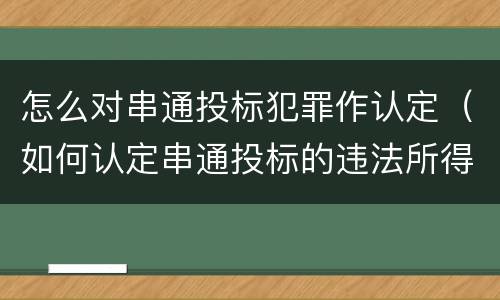 怎么对串通投标犯罪作认定（如何认定串通投标的违法所得）