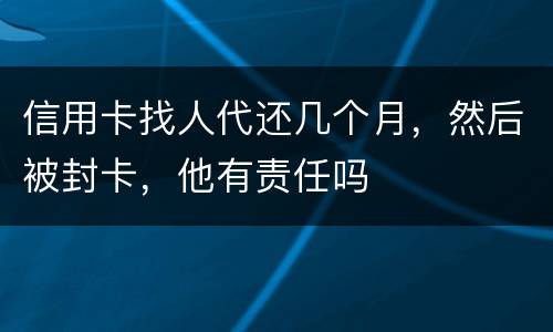 信用卡找人代还几个月，然后被封卡，他有责任吗