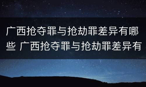 广西抢夺罪与抢劫罪差异有哪些 广西抢夺罪与抢劫罪差异有哪些方面
