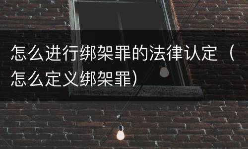 怎么进行绑架罪的法律认定（怎么定义绑架罪）