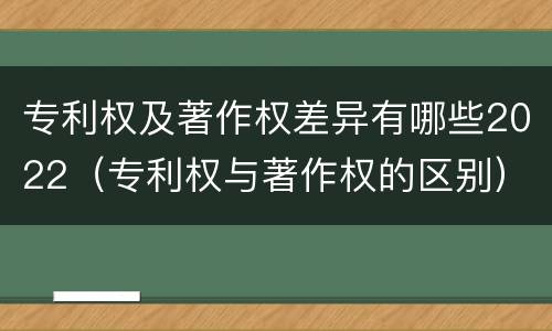 专利权及著作权差异有哪些2022（专利权与著作权的区别）