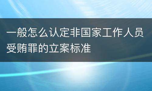 一般怎么认定非国家工作人员受贿罪的立案标准 一般怎么认定非国家工作人员受贿罪的立案标准