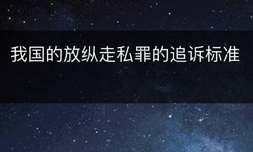 我国的放纵走私罪的追诉标准 我国的放纵走私罪的追诉标准