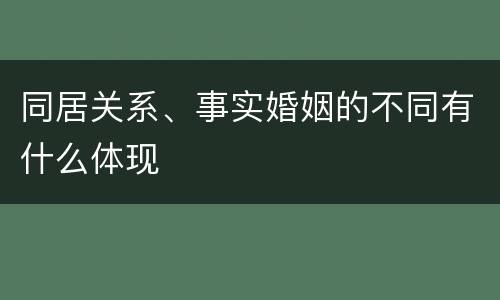 同居关系、事实婚姻的不同有什么体现