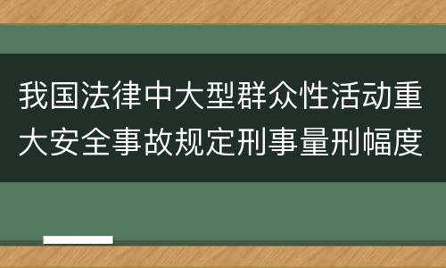 我国法律中大型群众性活动重大安全事故规定刑事量刑幅度有哪些
