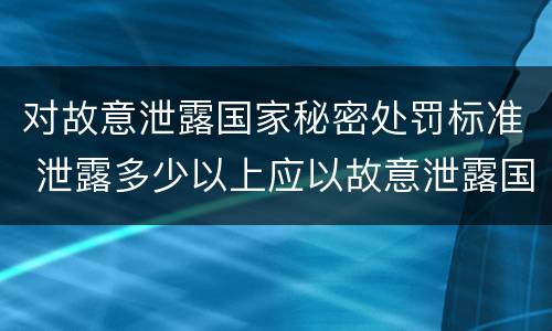 对故意泄露国家秘密处罚标准 泄露多少以上应以故意泄露国家秘密罪