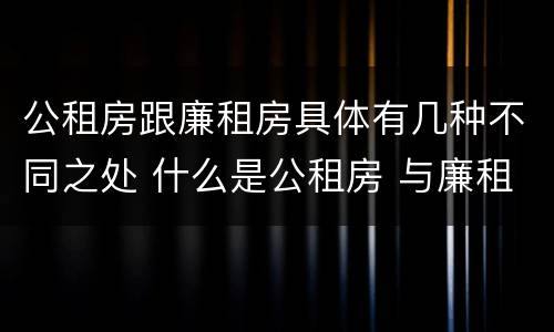 公租房跟廉租房具体有几种不同之处 什么是公租房 与廉租房有什么区别