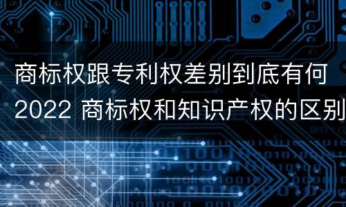 商标权跟专利权差别到底有何2022 商标权和知识产权的区别
