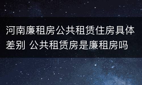 河南廉租房公共租赁住房具体差别 公共租赁房是廉租房吗