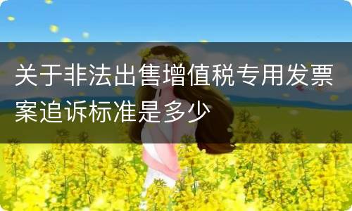 关于非法出售增值税专用发票案追诉标准是多少