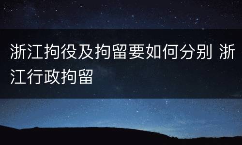 浙江拘役及拘留要如何分别 浙江行政拘留