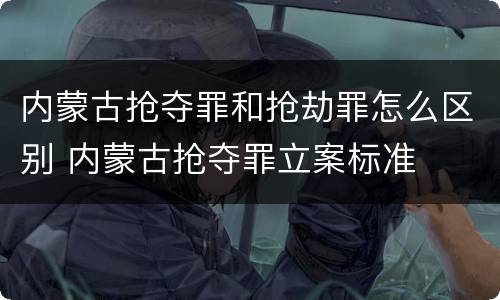 内蒙古抢夺罪和抢劫罪怎么区别 内蒙古抢夺罪立案标准