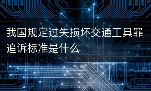 我国规定过失损坏交通工具罪追诉标准是什么