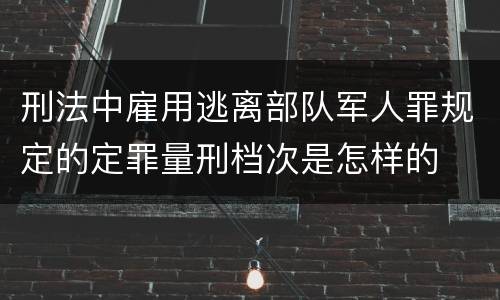 刑法中雇用逃离部队军人罪规定的定罪量刑档次是怎样的