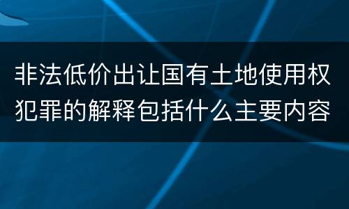 非法低价出让国有土地使用权犯罪的解释包括什么主要内容