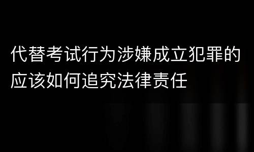 代替考试行为涉嫌成立犯罪的应该如何追究法律责任