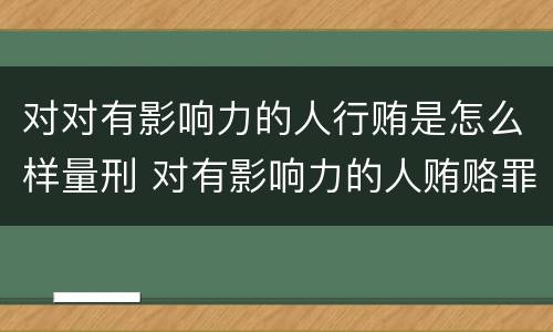 对对有影响力的人行贿是怎么样量刑 对有影响力的人贿赂罪
