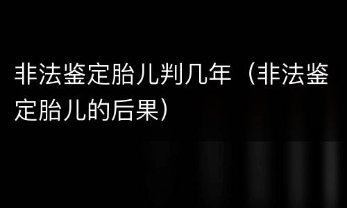 非法鉴定胎儿判几年（非法鉴定胎儿的后果）
