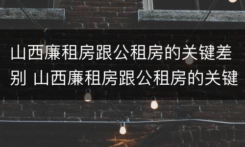 山西廉租房跟公租房的关键差别 山西廉租房跟公租房的关键差别是什么