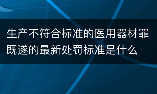 生产不符合标准的医用器材罪既遂的最新处罚标准是什么