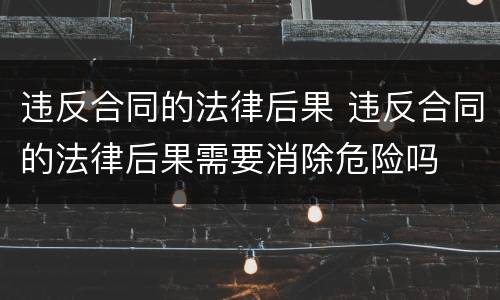 违反合同的法律后果 违反合同的法律后果需要消除危险吗