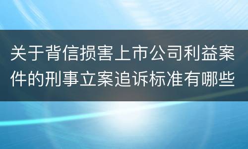 关于背信损害上市公司利益案件的刑事立案追诉标准有哪些