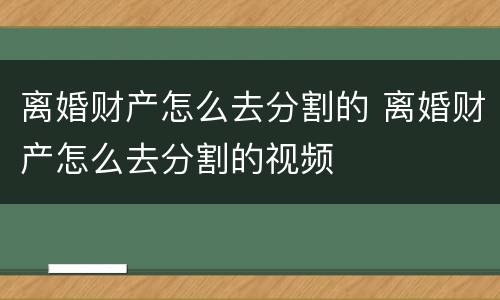 离婚财产怎么去分割的 离婚财产怎么去分割的视频