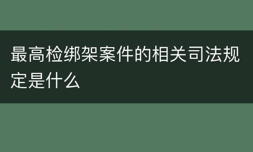 最高检绑架案件的相关司法规定是什么