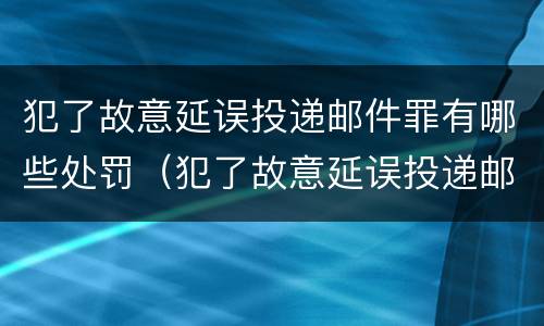 犯了故意延误投递邮件罪有哪些处罚（犯了故意延误投递邮件罪有哪些处罚依据）