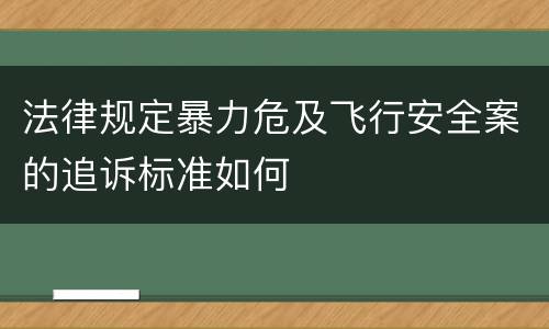 法律规定暴力危及飞行安全案的追诉标准如何