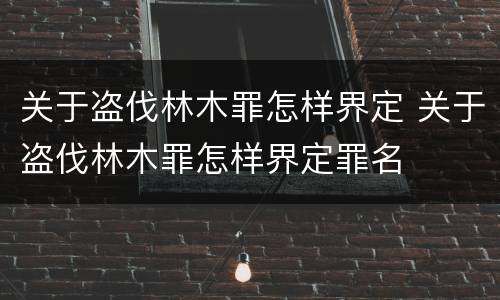 关于盗伐林木罪怎样界定 关于盗伐林木罪怎样界定罪名