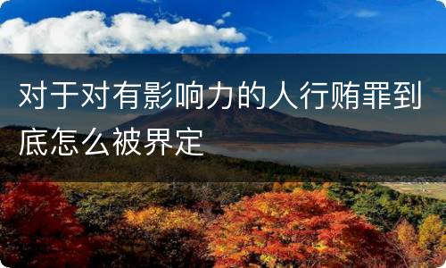 对于对有影响力的人行贿罪到底怎么被界定