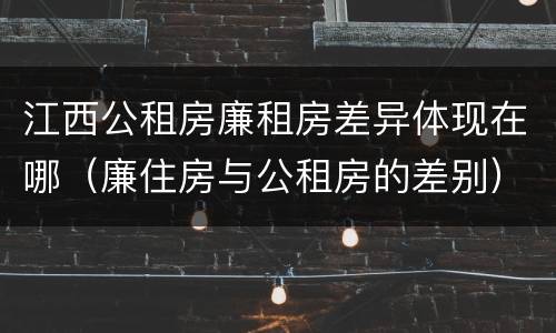江西公租房廉租房差异体现在哪（廉住房与公租房的差别）