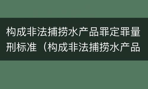 构成非法捕捞水产品罪定罪量刑标准（构成非法捕捞水产品罪定罪量刑标准是多少）