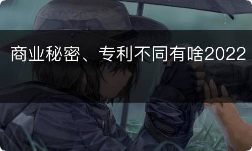 商业秘密、专利不同有啥2022