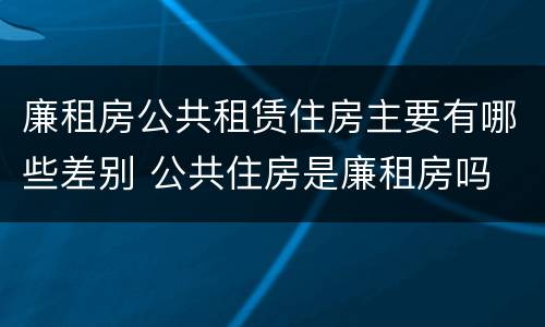 廉租房公共租赁住房主要有哪些差别 公共住房是廉租房吗