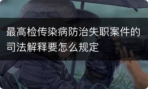最高检传染病防治失职案件的司法解释要怎么规定