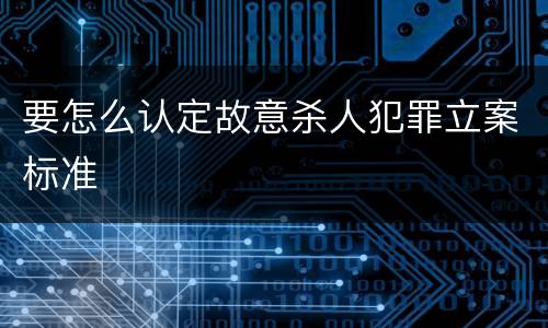 要怎么认定故意杀人犯罪立案标准