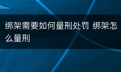 绑架需要如何量刑处罚 绑架怎么量刑