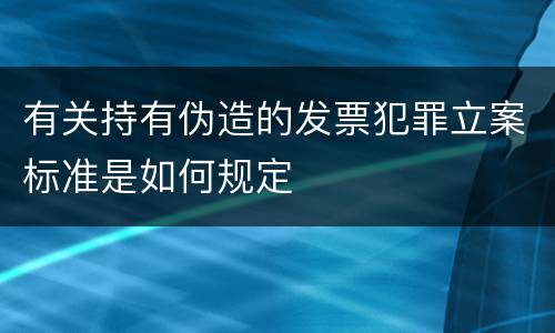 有关持有伪造的发票犯罪立案标准是如何规定