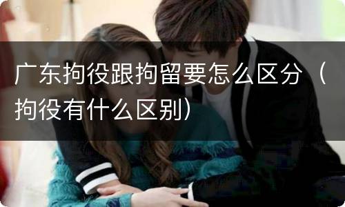 广东拘役跟拘留要怎么区分（拘役有什么区别）
