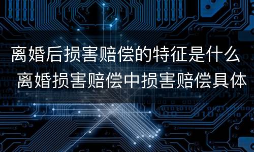 离婚后损害赔偿的特征是什么 离婚损害赔偿中损害赔偿具体包括什么