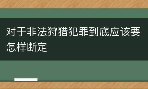 对于非法狩猎犯罪到底应该要怎样断定