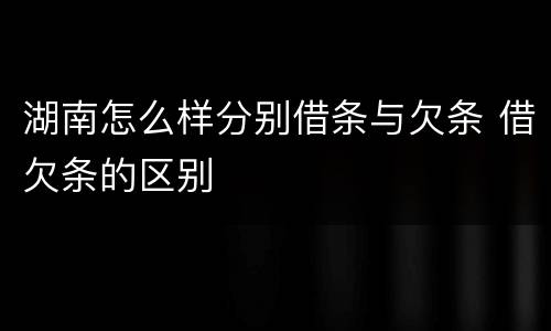 湖南怎么样分别借条与欠条 借欠条的区别