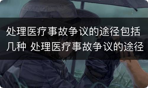 处理医疗事故争议的途径包括几种 处理医疗事故争议的途径包括几种方法