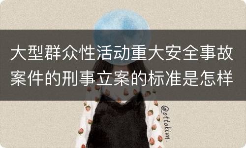 大型群众性活动重大安全事故案件的刑事立案的标准是怎样的